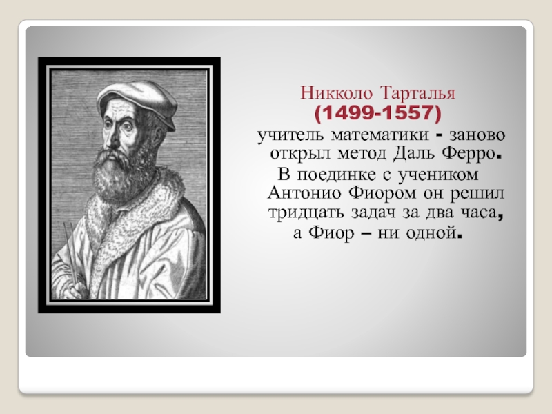 Никколо Тарталья (1499-1557) учитель математики - заново открыл метод Даль Ферро. В поединке с учеником Антонио Фиором