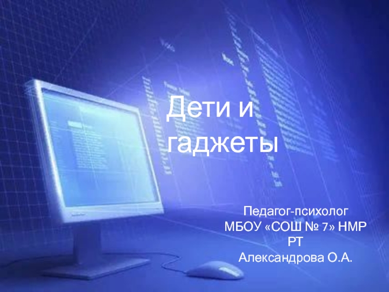 Презентация Дети и гаджеты
Педагог-психолог
МБОУ СОШ № 7 НМР РТ
Александрова О.А