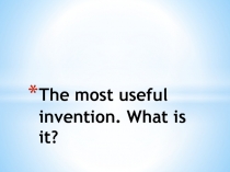 The most useful invention. What is it? 10-11 класс