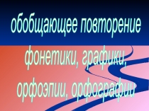 обобщающее повторение фонетики, графики, орфоэпии, орфографии