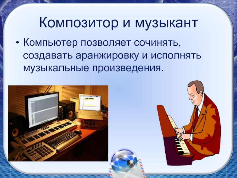 Композитор и музыкантКомпьютер позволяет сочинять, создавать аранжировку и исполнять музыкальные произведения.