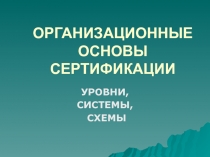 ОРГАНИЗАЦИОННЫЕ ОСНОВЫ СЕРТИФИКАЦИИ УРОВНИ, СИСТЕМЫ, СХЕМЫ