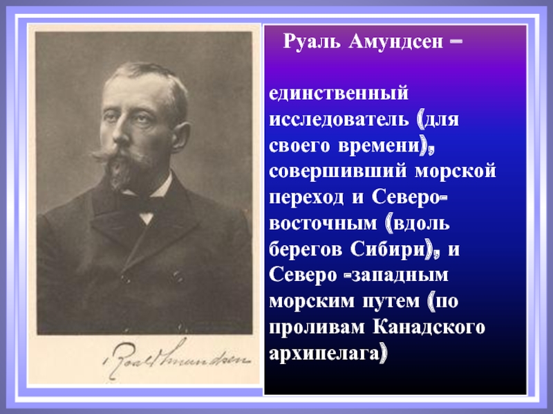 Руаль Амундсен –единственный исследователь (для своего времени), совершивший морской переход и Северо-восточным (вдоль берегов Сибири), и