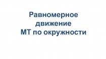 Равномерное движение
МТ по окружности