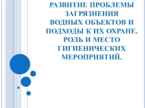 РАЗВИТИЕ ПРОБЛЕМЫ ЗАГРЯЗНЕНИЯ ВОДНЫХ ОБЪЕКТОВ И ПОДХОДЫ К ИХ ОХРАНЕ. РОЛЬ И МЕСТО ГИГИЕНИЧЕСКИХ МЕРОПРИЯТИЙ.