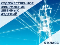 ХУДОЖЕСТВЕННОЕ
ОФОРМЛЕНИЕ
ШВЕЙНЫХ
ИЗДЕЛИЙ
5 КЛАСС