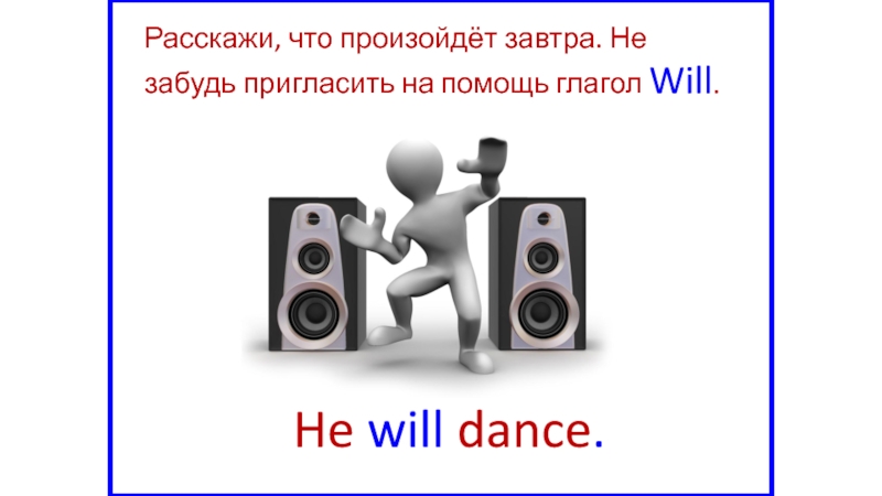 He will dance.Расскажи, что произойдёт завтра. Не забудь пригласить на помощь глагол Will.