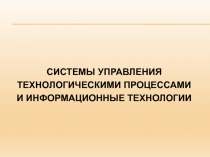 СИСТЕМЫ УПРАВЛЕНИЯ
ТЕХНОЛОГИЧЕСКИМИ ПРОЦЕССАМИ
И ИНФОРМАЦИОННЫЕ ТЕХНОЛОГИИ