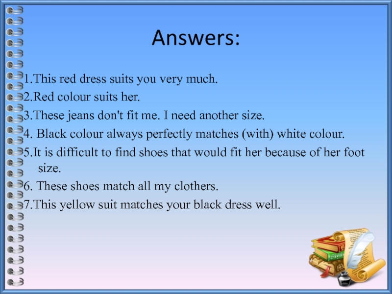 Answers:1.This red dress suits you very much.2.Red colour suits her.3.These jeans don't fit me. I need another