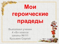 Мои героические прадеды
Выполнил ученик
4 Б класса
школы №111
Кузьмин Сергей