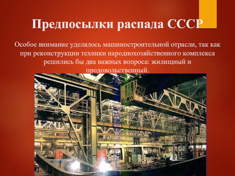 Предпосылки распада СССР  Особое внимание уделялось машиностроительной отрасли, так как при реконструкции техники народнохозяйственного комплекса решились