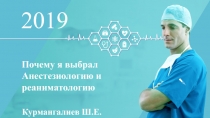 2019
Курмангалиев Ш.Е.
Почему я выбрал Анестезиологию и реаниматологию