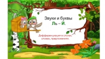 Звуки и буквы
Л ь – Й.
Дифференциация в слогах, словах, предложениях