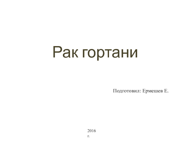 Подготовил: Ермешев Е.
2016 г.
Рак гортани