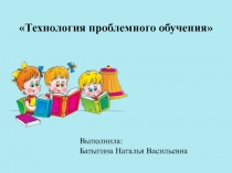 Технология проблемного обучения
Выполнила:
Батыгина Наталья Васильевна