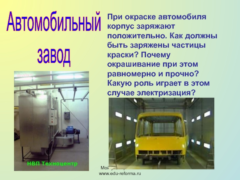 Мой университет- www.edu-reforma.ruАвтомобильный заводПри окраске автомобиля корпус заряжают положительно. Как должны быть заряжены частицы краски? Почему окрашивание
