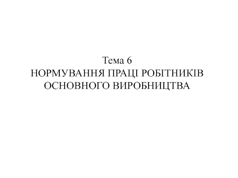 Презентация Тема 6
НОРМУВАННЯ ПРАЦІ РОБІТНИКІВ ОСНОВНОГО ВИРОБНИЦТВА