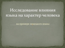 Исследование влияния языка на характер человека на примере немецкого языка