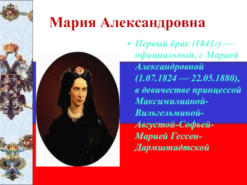 Мария АлександровнаПервый брак (1841г) — официальный, с Марией Александровной (1.07.1824 — 22.05.1880), в девичестве принцессой Максимилианой-Вильгельминой-Августой-Софьей-Марией Гессен-Дармштадтской