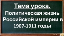 Тема урока.
Политическая жизнь Российской империи в 1907-1911 годы