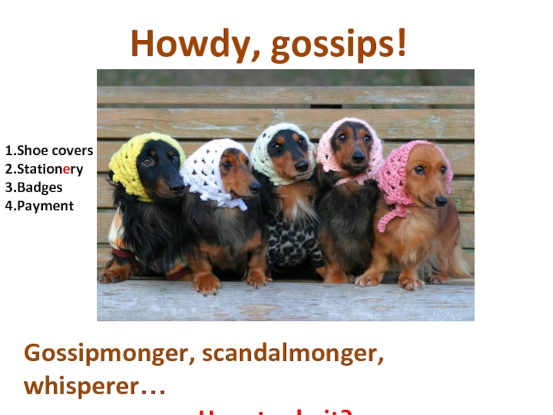 Howdy, gossips!
Gossipmonger, scandalmonger, whisperer…
How to do it?
1. Shoe