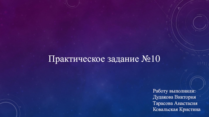 Практическое задание №10
Работу выполнили: Дудакова Виктория Тарасова Анастасия