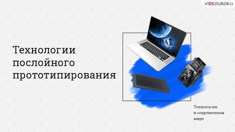 Технологии послойного прототипирования
Технологии
в современном
мире