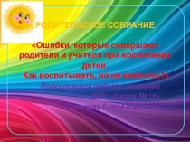 РОДИТЕЛЬСКОЕ СОБРАНИЕ Ошибки, которые совершают родители и учителя при