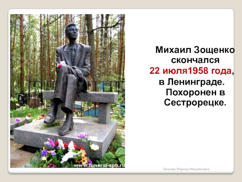 Михаил Зощенко скончался 22 июля1958 года, в Ленинграде. Похоронен в Сестрорецке. Петрова Марина Михайловна