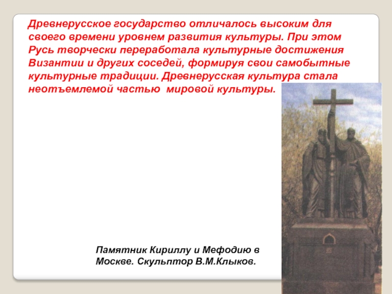 Культура Руси IX -начала XII века Древнерусское государство отличалось высоким для своего времени уровнем развития культуры. При Древнерусское государство отличалось высоким для своего времени уровнем развития культуры. При этом Русь творчески переработала культурные достижения
