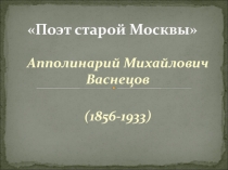 Поэт старой Москвы Апполинарий Михайлович Васнецов (1856-1933)