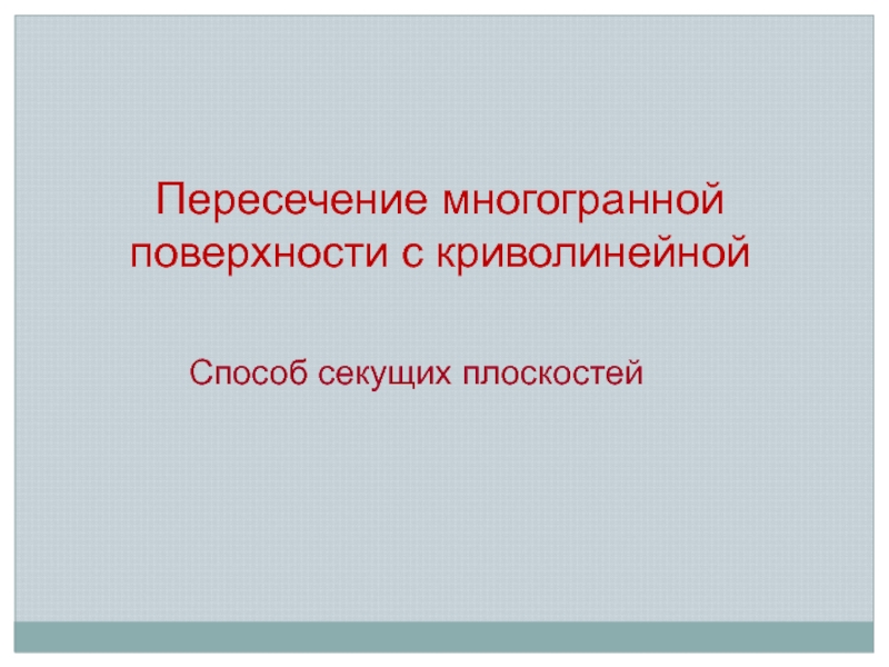 Пересечение многогранной поверхности с криволинейной
Способ секущих плоскостей