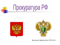 Прокуратура РФ
Выполнил Ефимов Илья ГМУ Б16-1