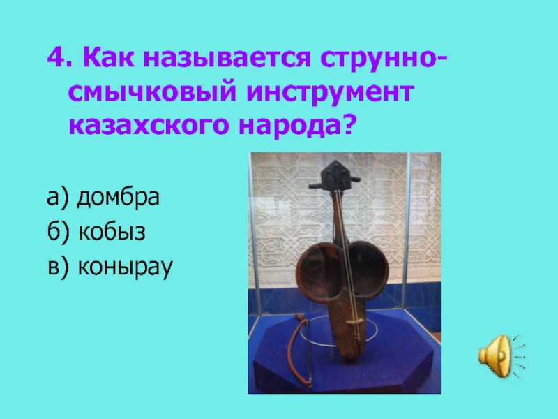 4. Как называется струнно-смычковый инструмент казахского народа? а) домбраб) кобызв) конырау