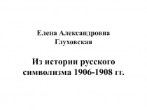 Елена Александровна Глуховская Из истории русского символизма 1906-1908 гг