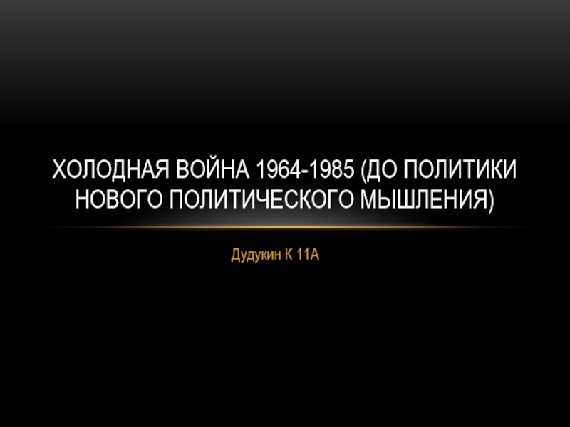 Дудукин К 11АХолодная война 1964-1985 (до политики Нового политического мышления)