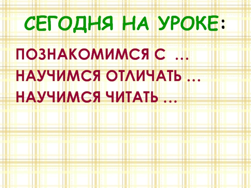 СЕГОДНЯ НА УРОКЕ:ПОЗНАКОМИМСЯ С …НАУЧИМСЯ ОТЛИЧАТЬ …НАУЧИМСЯ ЧИТАТЬ …