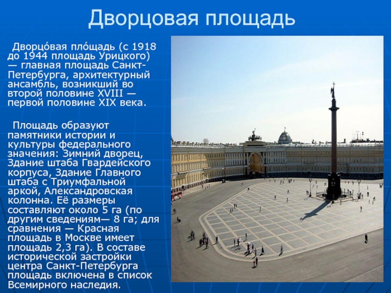 Дворцовая площадь	Дворцо́вая пло́щадь (с 1918 до 1944 площадь Урицкого) — главная площадь Санкт-Петербурга, архитектурный ансамбль, возникший во