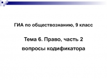 ГИА по обществознанию, 9 класс
Тема 6. Право, часть 2
вопросы кодификатора