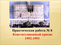Практическая работа № 8
Конституционный кризис
1992-1993