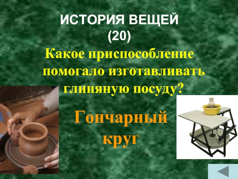 ИСТОРИЯ ВЕЩЕЙ  (20)Какое приспособление помогало изготавливать глиняную посуду?Гончарный круг