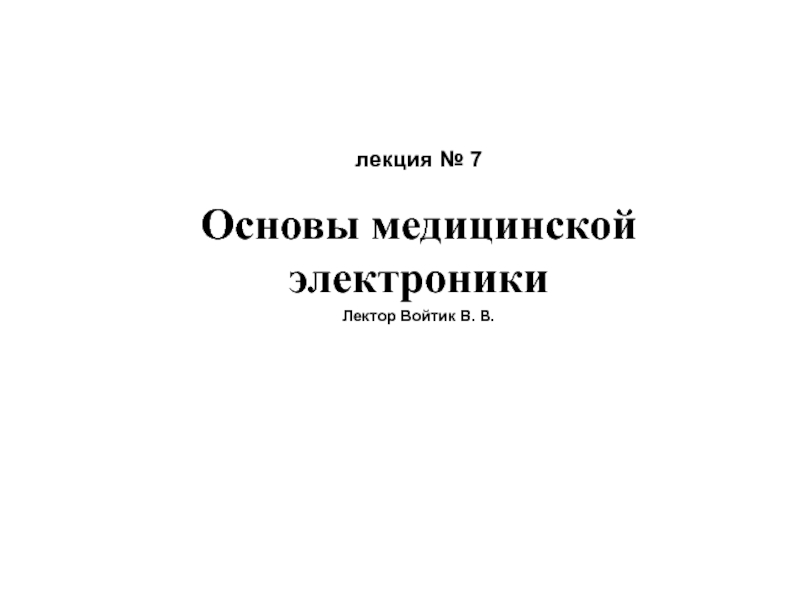 лекция № 7 Основы медицинской электроники
Лектор Войтик В. В