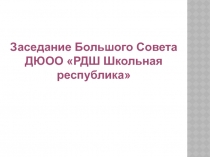 Заседание Большого Совета
ДЮОО РДШ Школьная республика