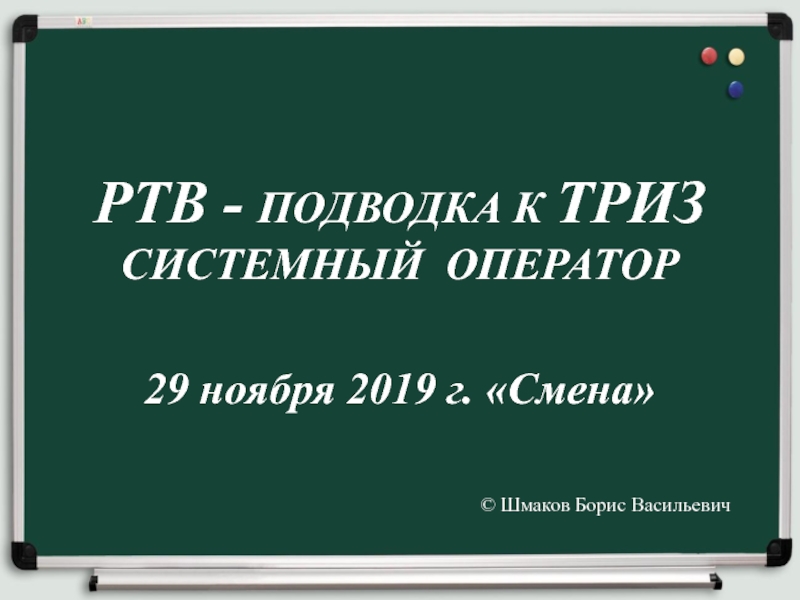 Презентация РТВ - ПОДВОДКА К ТРИЗ СИСТЕМНЫЙ ОПЕРАТОР 29 ноября 2019 г. Смена