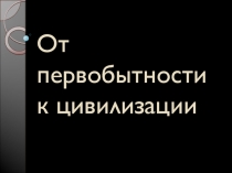 От первобытности к цивилизации