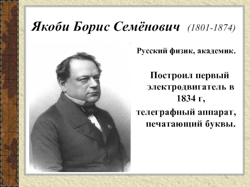 Якоби Борис Семёнович (1801-1874)Русский физик, академик.  Построил первый электродвигатель в 1834 г, телеграфный аппарат, печатающий буквы.