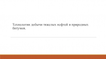 Т ехнологии добычи тяжелых нефтей и природных битумов