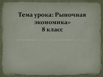Тема урока: Рыночная экономика 8 класс