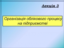 Лекція 3
Організація облікового процесу на підприємстві