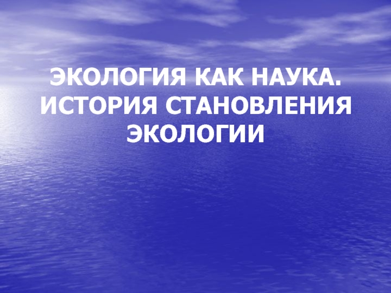 Презентация ЭКОЛОГИЯ КАК НАУКА. ИСТОРИЯ СТАНОВЛЕНИЯ ЭКОЛОГИИ